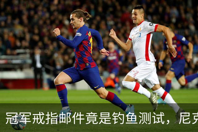 冠军戒指邮件竟是钓鱼测试，尼克斯员工点开后被强制上课